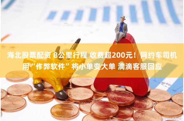 海北股票配资 8公里行程 收费超200元！网约车司机用“作弊软件”将小单变大单 滴滴客服回应