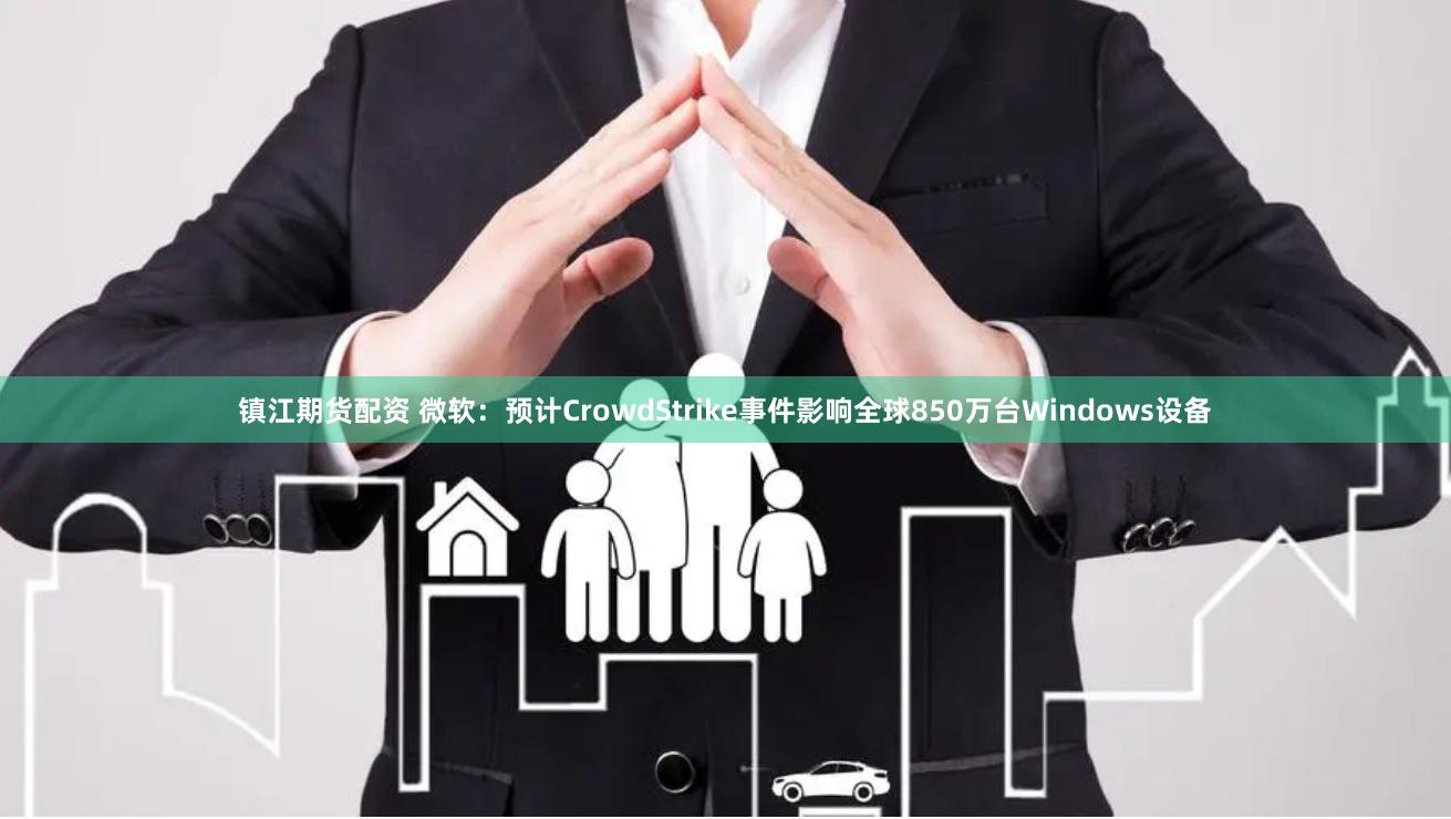 镇江期货配资 微软：预计CrowdStrike事件影响全球850万台Windows设备