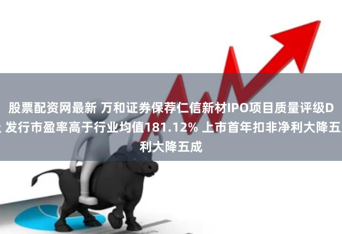 股票配资网最新 万和证券保荐仁信新材IPO项目质量评级D级 发行市盈率高于行业均值181.12% 上市首年扣非净利大降五成