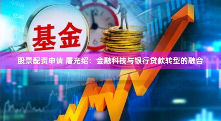 股票配资申请 屠光绍：金融科技与银行贷款转型的融合