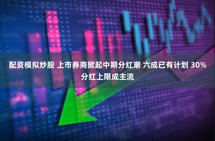 配资模拟炒股 上市券商掀起中期分红潮 六成已有计划 30%分红上限成主流