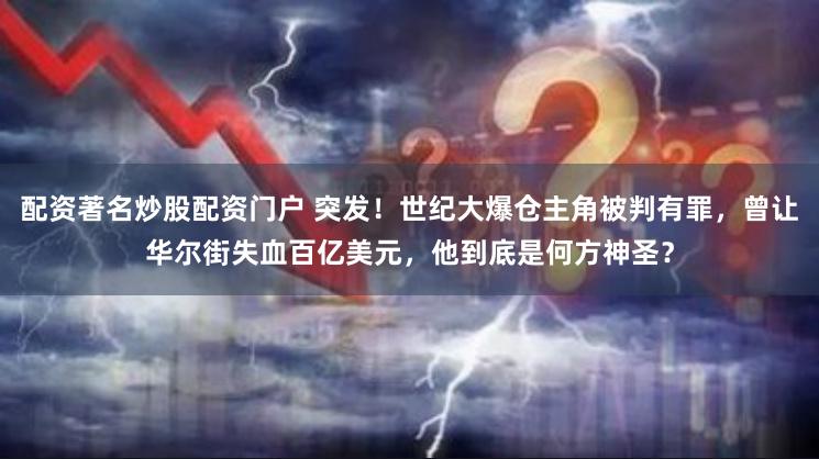 配资著名炒股配资门户 突发！世纪大爆仓主角被判有罪，曾让华尔街失血百亿美元，他到底是何方神圣？