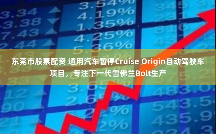 东莞市股票配资 通用汽车暂停Cruise Origin自动驾驶车项目，专注下一代雪佛兰Bolt生产