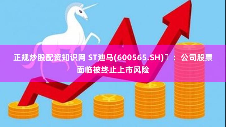 正规炒股配资知识网 ST迪马(600565.SH)	：公司股票面临被终止上市风险