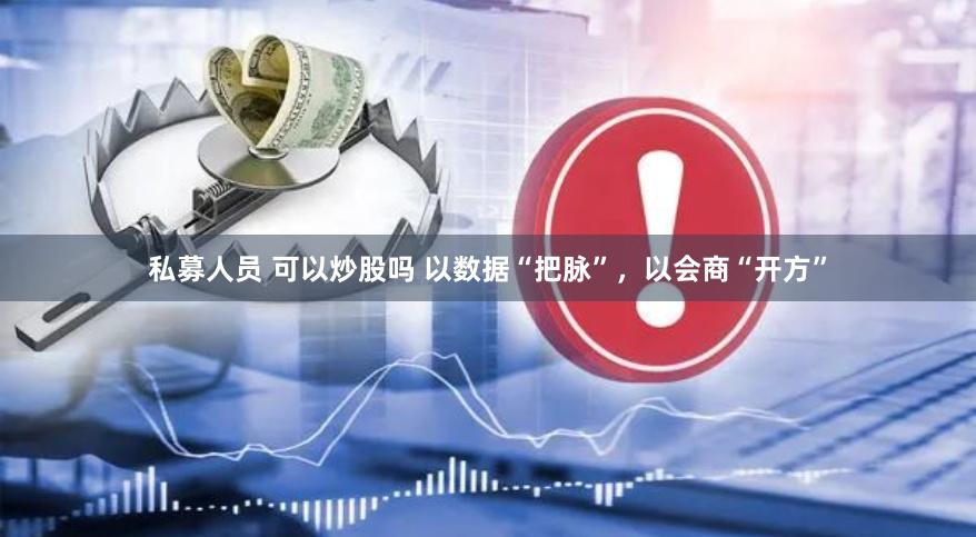 私募人员 可以炒股吗 以数据“把脉”，以会商“开方”