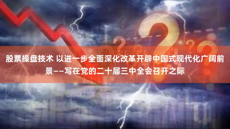 股票操盘技术 以进一步全面深化改革开辟中国式现代化广阔前景——写在党的二十届三中全会召开之际