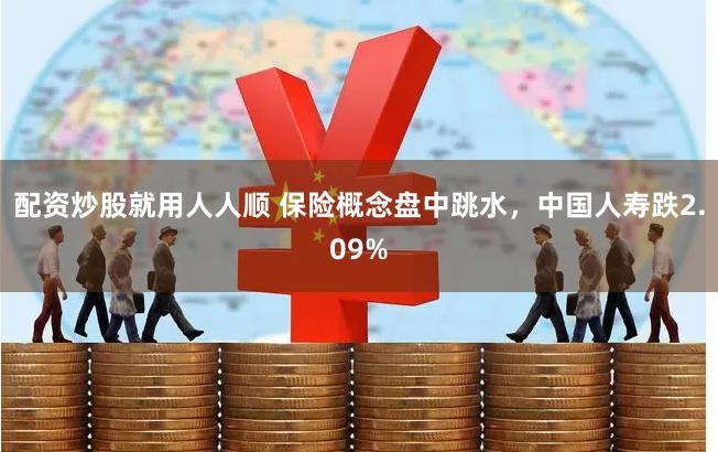 配资炒股就用人人顺 保险概念盘中跳水，中国人寿跌2.09%