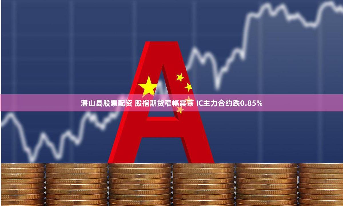 潜山县股票配资 股指期货窄幅震荡 IC主力合约跌0.85%