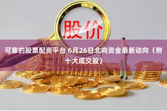 可靠的股票配资平台 6月26日北向资金最新动向（附十大成交股）