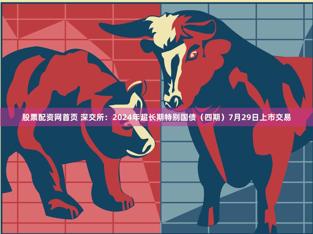 股票配资网首页 深交所：2024年超长期特别国债（四期）7月29日上市交易