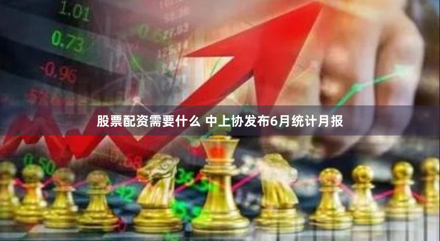 股票配资需要什么 中上协发布6月统计月报