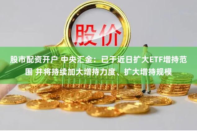 股市配资开户 中央汇金：已于近日扩大ETF增持范围 并将持续加大增持力度、扩大增持规模