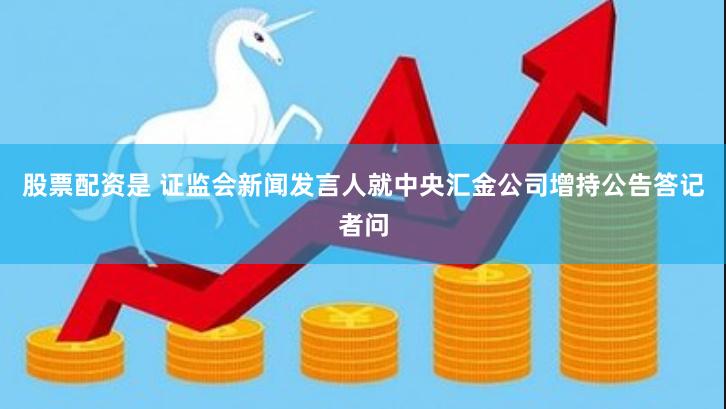 股票配资是 证监会新闻发言人就中央汇金公司增持公告答记者问