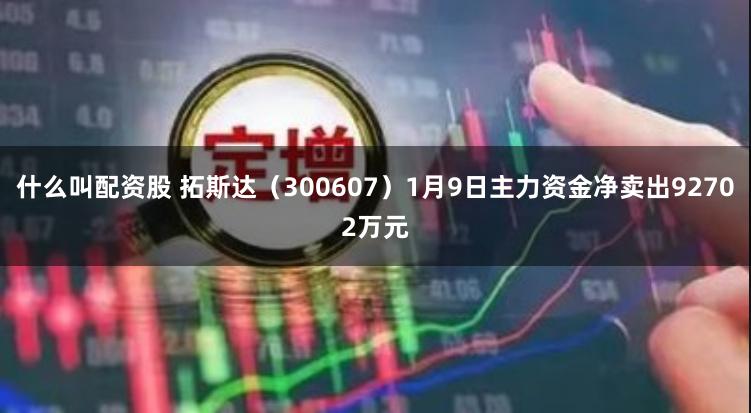 什么叫配资股 拓斯达（300607）1月9日主力资金净卖出92702万元