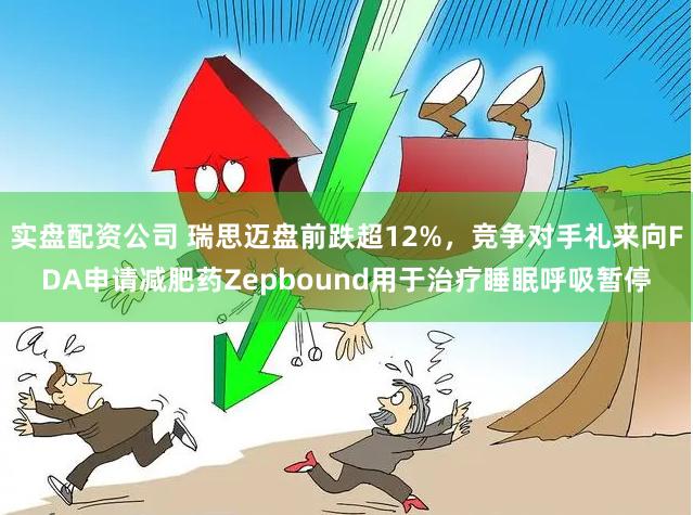 实盘配资公司 瑞思迈盘前跌超12%，竞争对手礼来向FDA申请减肥药Zepbound用于治疗睡眠呼吸暂停