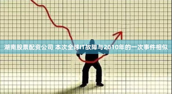 湖南股票配资公司 本次全球IT故障与2010年的一次事件相似