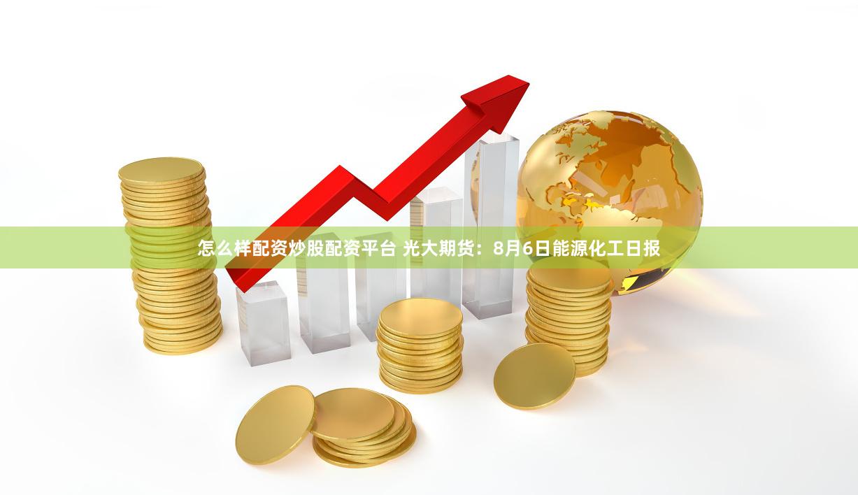 怎么样配资炒股配资平台 光大期货：8月6日能源化工日报