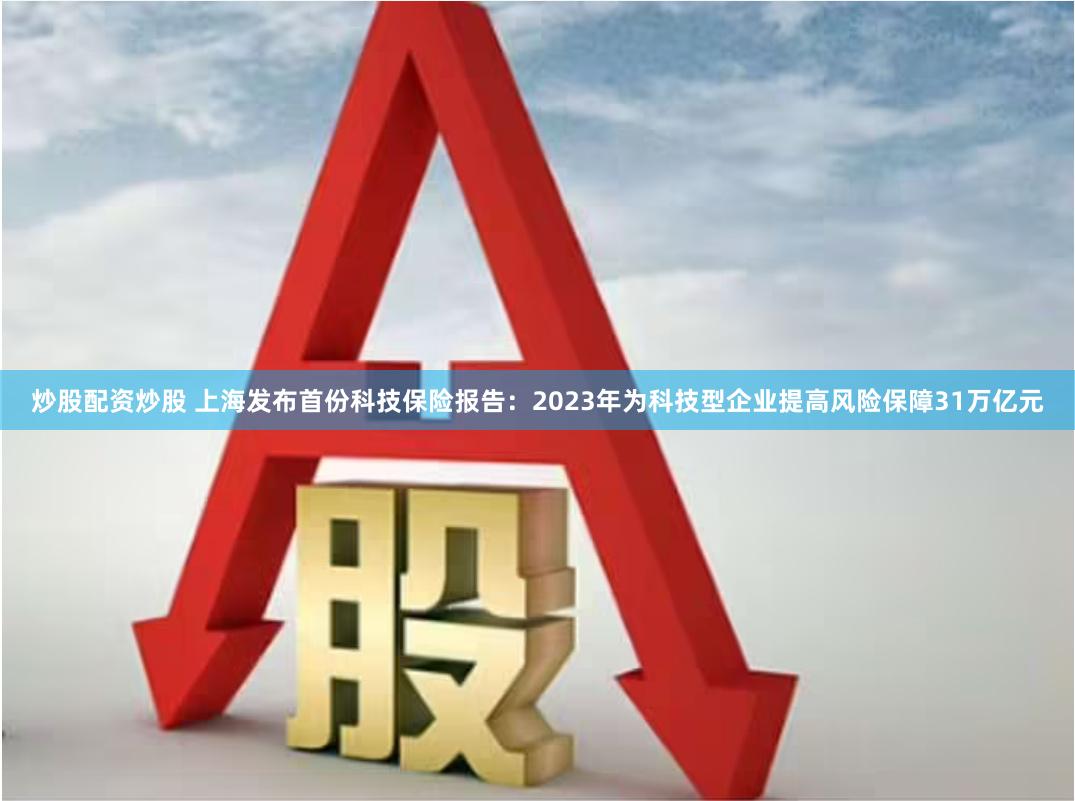 炒股配资炒股 上海发布首份科技保险报告：2023年为科技型企业提高风险保障31万亿元