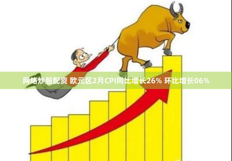 网络炒股配资 欧元区2月CPI同比增长26% 环比增长06%