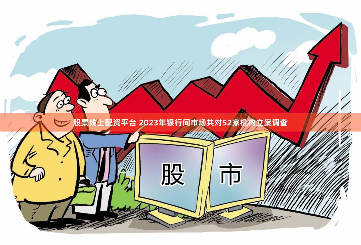 股票线上配资平台 2023年银行间市场共对52家机构立案调查