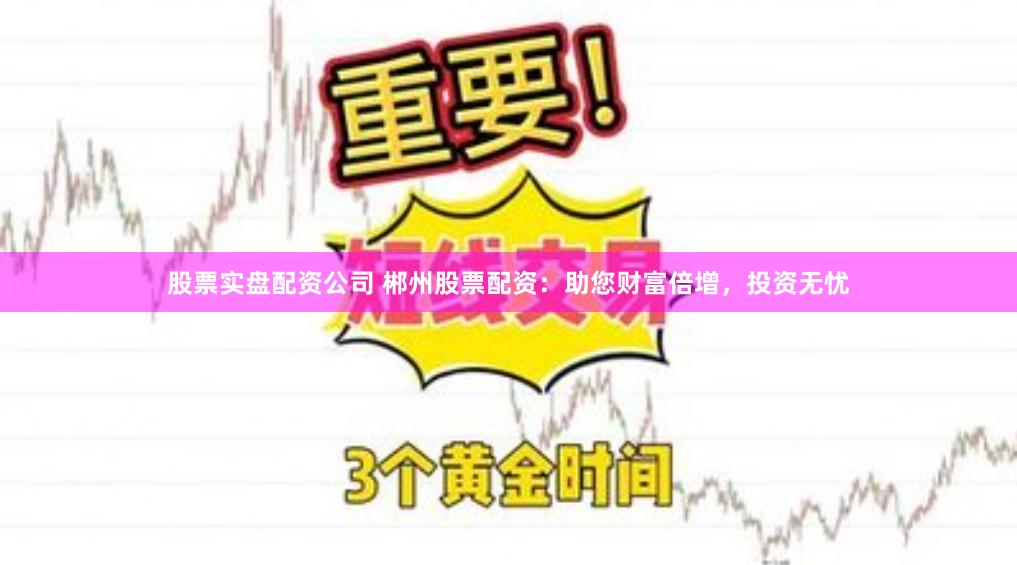 股票实盘配资公司 郴州股票配资：助您财富倍增，投资无忧