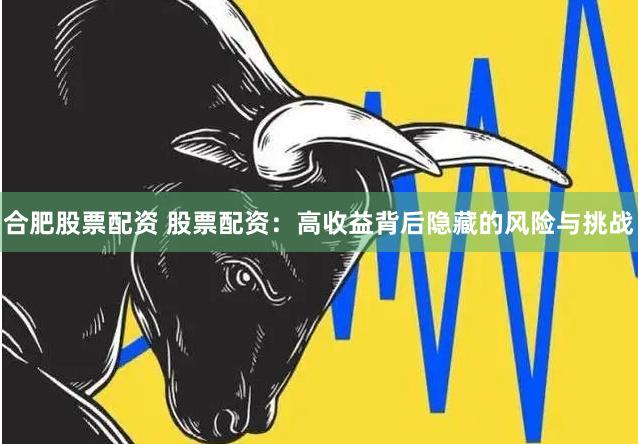 合肥股票配资 股票配资：高收益背后隐藏的风险与挑战