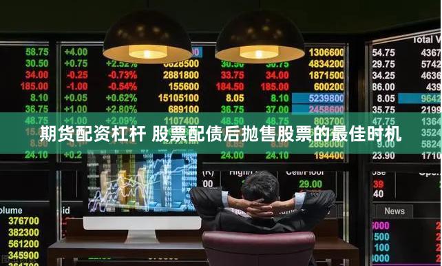 期货配资杠杆 股票配债后抛售股票的最佳时机
