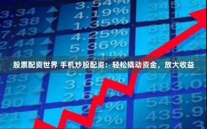 股票配资世界 手机炒股配资：轻松撬动资金，放大收益