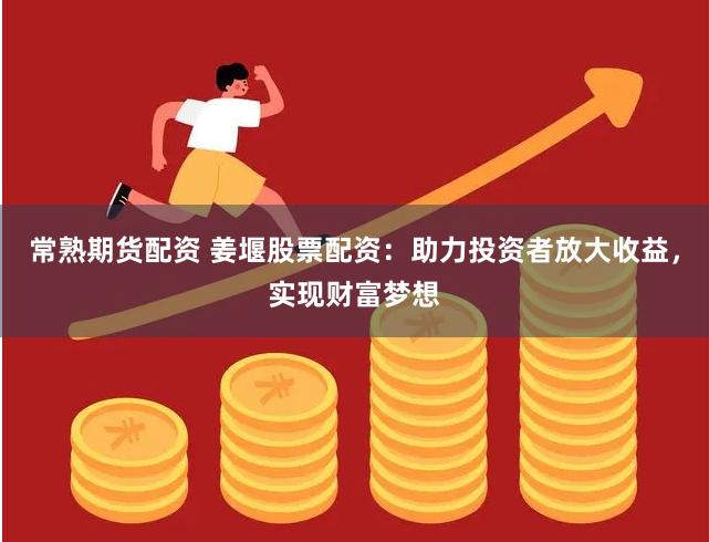 常熟期货配资 姜堰股票配资：助力投资者放大收益，实现财富梦想