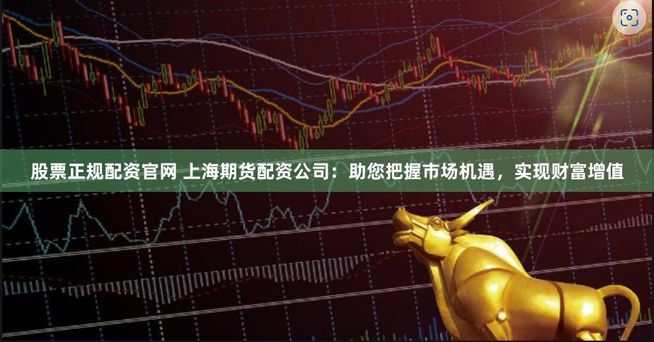 股票正规配资官网 上海期货配资公司：助您把握市场机遇，实现财富增值