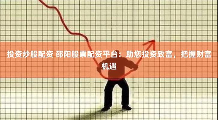 投资炒股配资 邵阳股票配资平台：助您投资致富，把握财富机遇