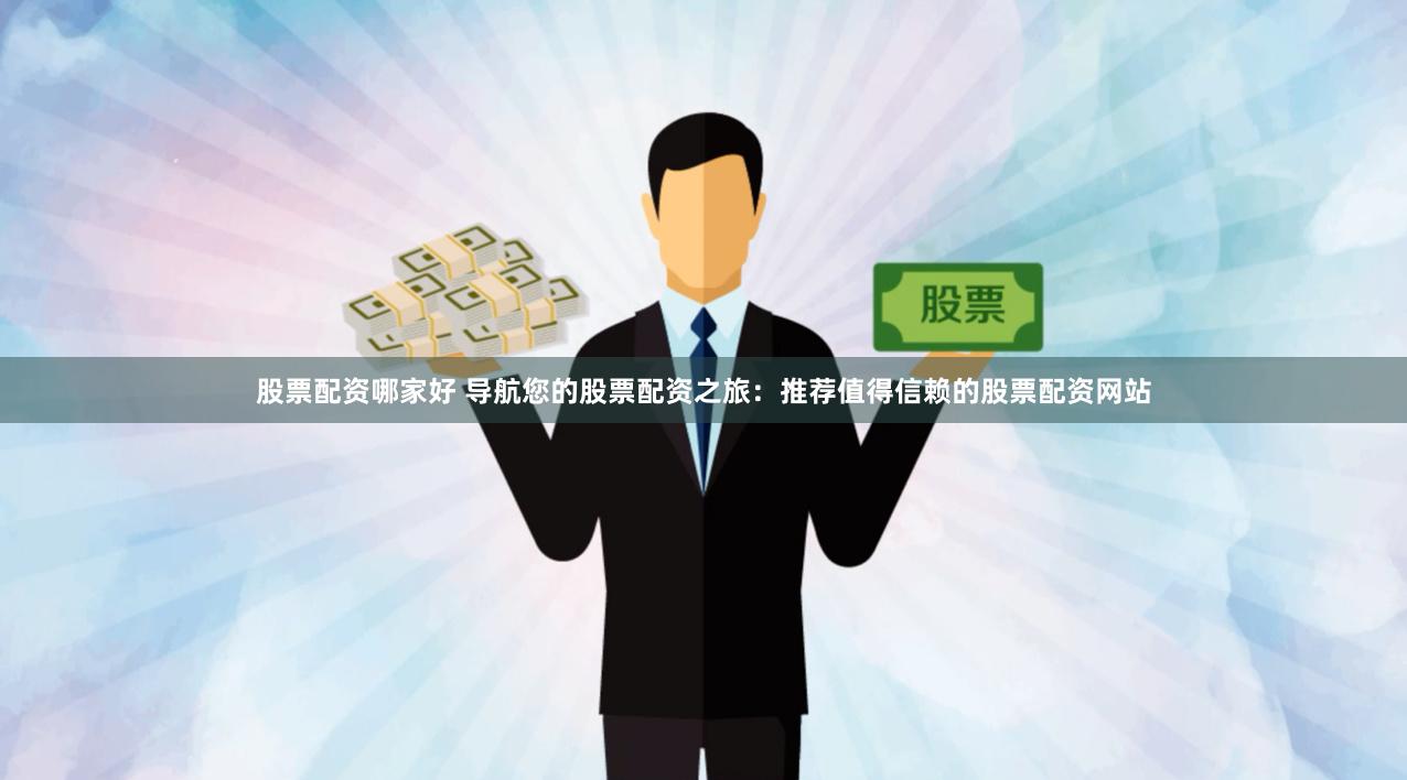 股票配资哪家好 导航您的股票配资之旅：推荐值得信赖的股票配资网站