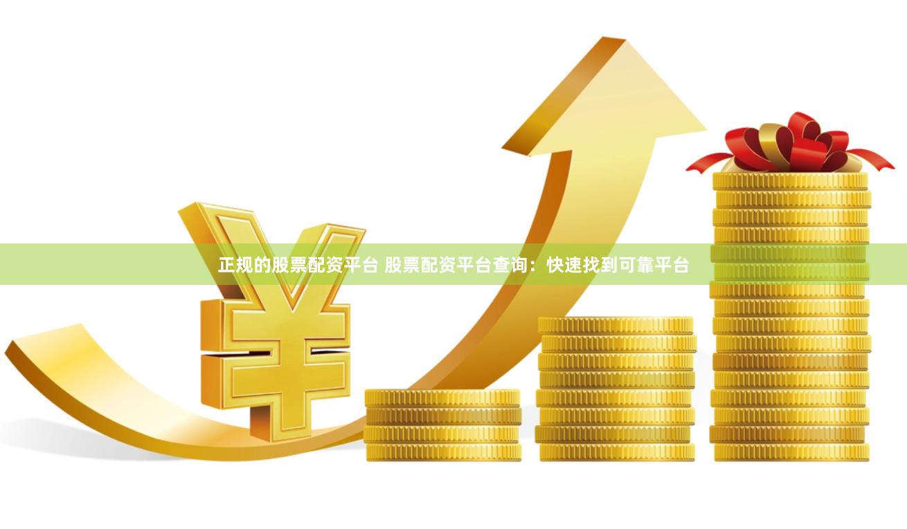 正规的股票配资平台 股票配资平台查询：快速找到可靠平台