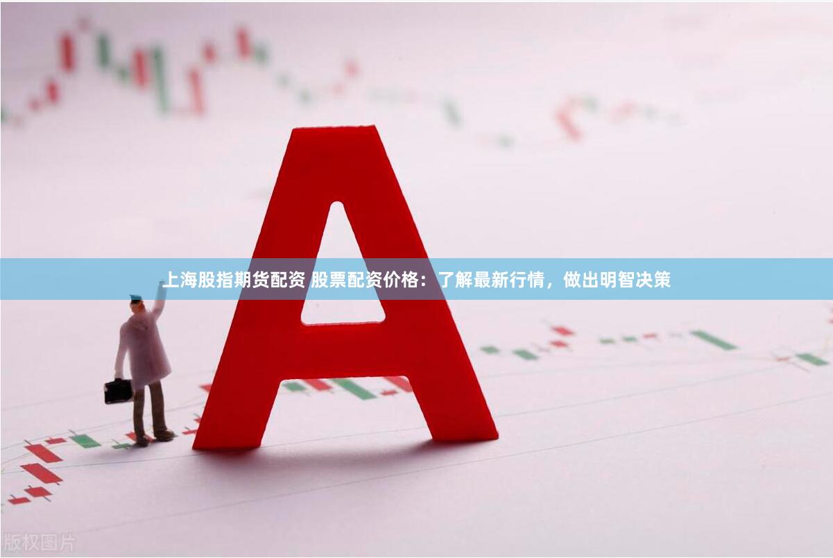 上海股指期货配资 股票配资价格：了解最新行情，做出明智决策