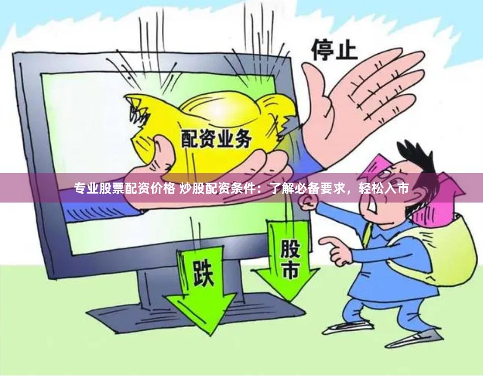专业股票配资价格 炒股配资条件：了解必备要求，轻松入市