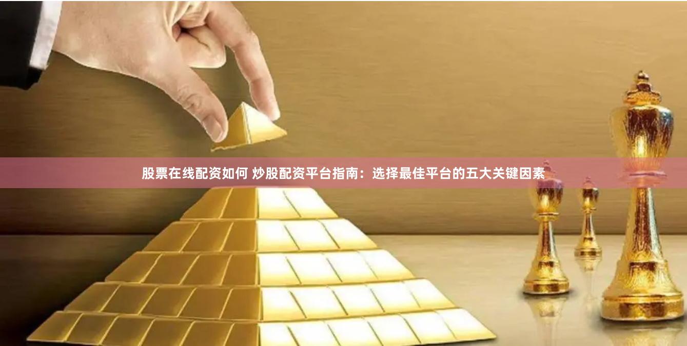 股票在线配资如何 炒股配资平台指南：选择最佳平台的五大关键因素