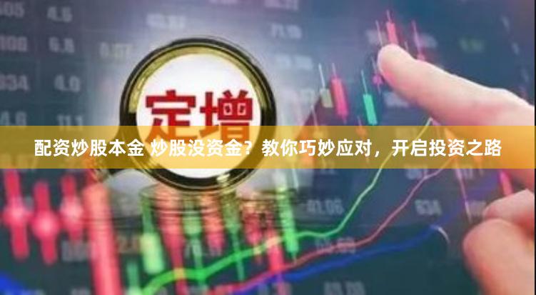 配资炒股本金 炒股没资金？教你巧妙应对，开启投资之路