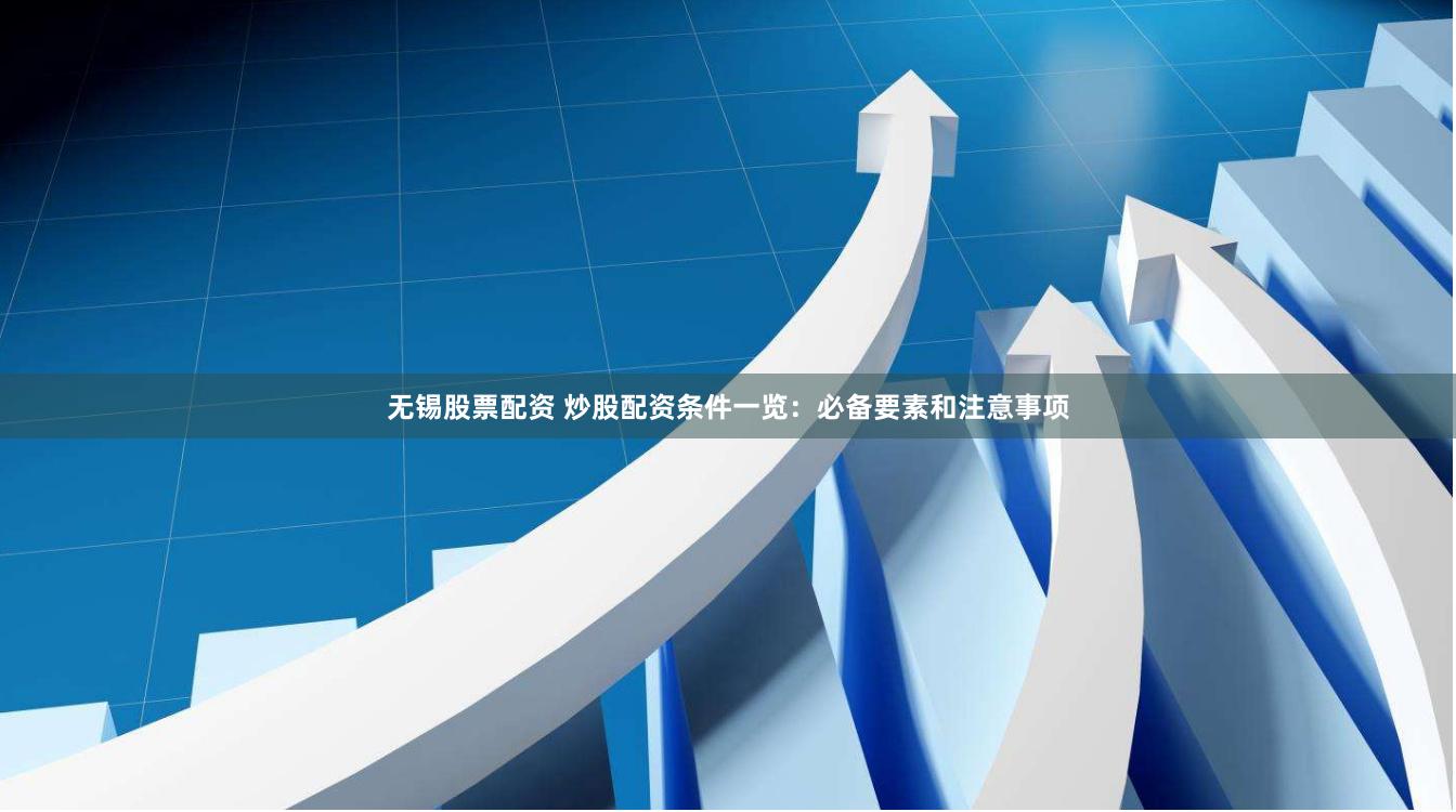 无锡股票配资 炒股配资条件一览：必备要素和注意事项
