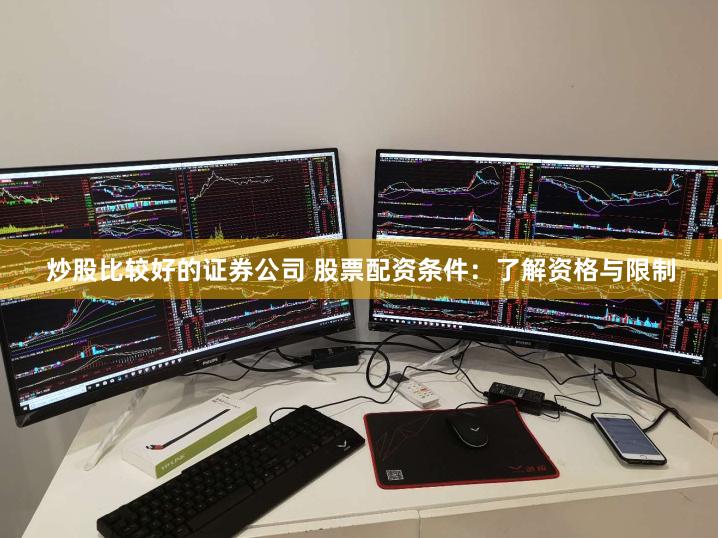 炒股比较好的证券公司 股票配资条件：了解资格与限制