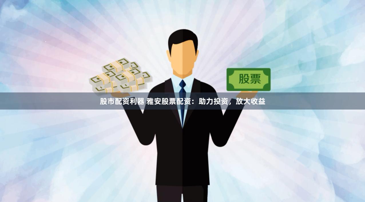 股市配资利器 雅安股票配资：助力投资，放大收益