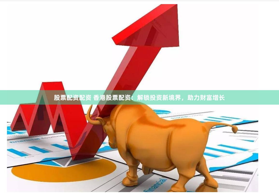股票配资配资 香港股票配资：解锁投资新境界，助力财富增长
