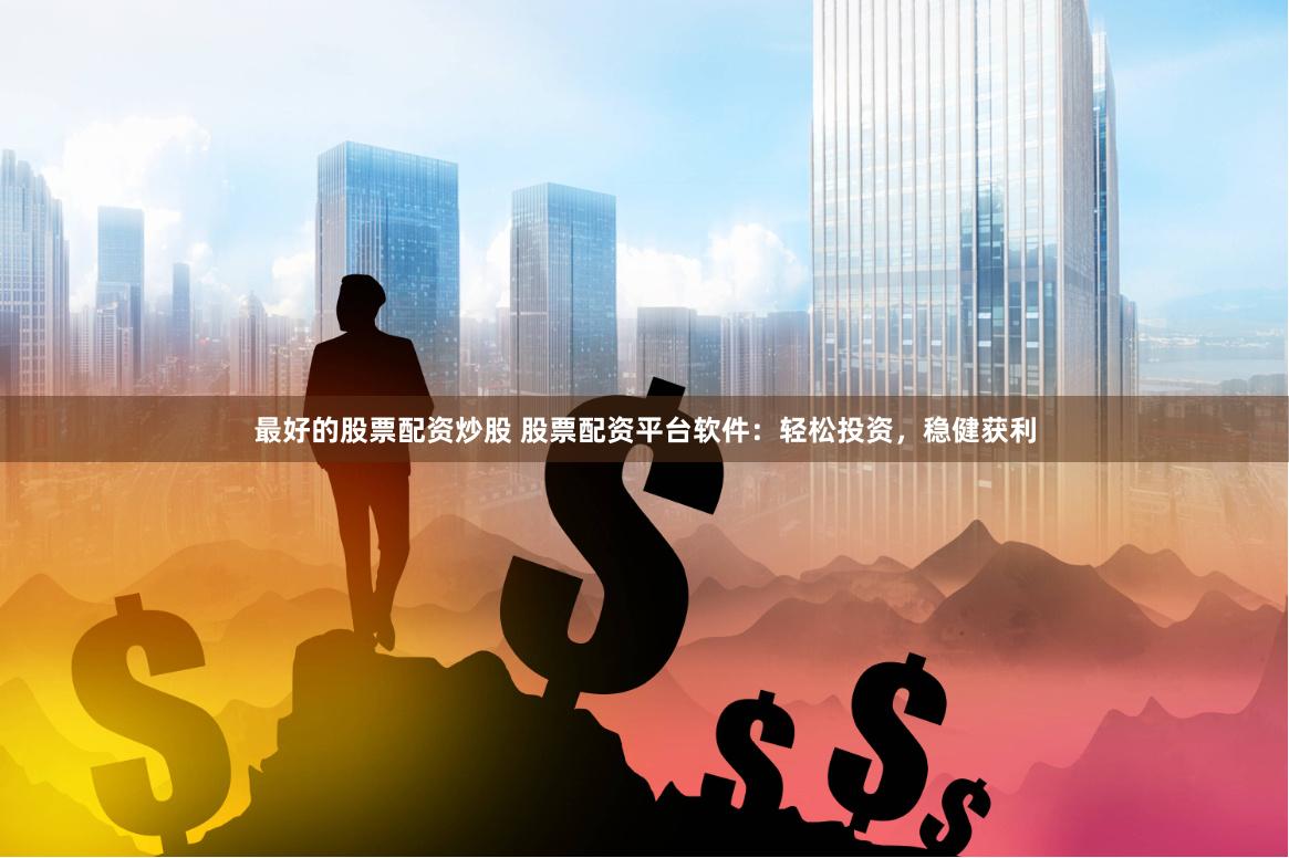 最好的股票配资炒股 股票配资平台软件：轻松投资，稳健获利