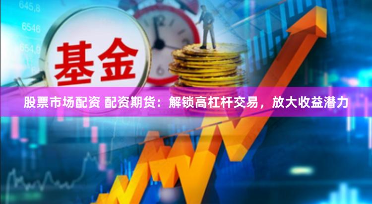 股票市场配资 配资期货：解锁高杠杆交易，放大收益潜力