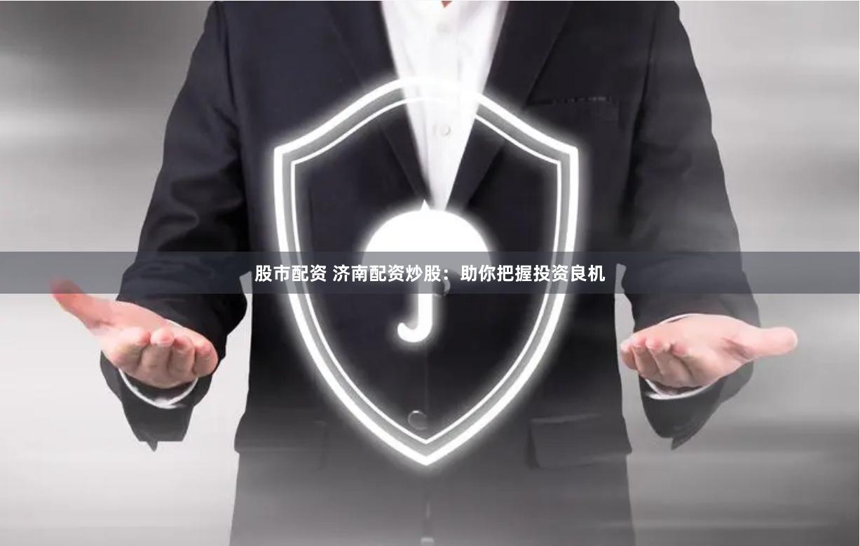 股市配资 济南配资炒股：助你把握投资良机