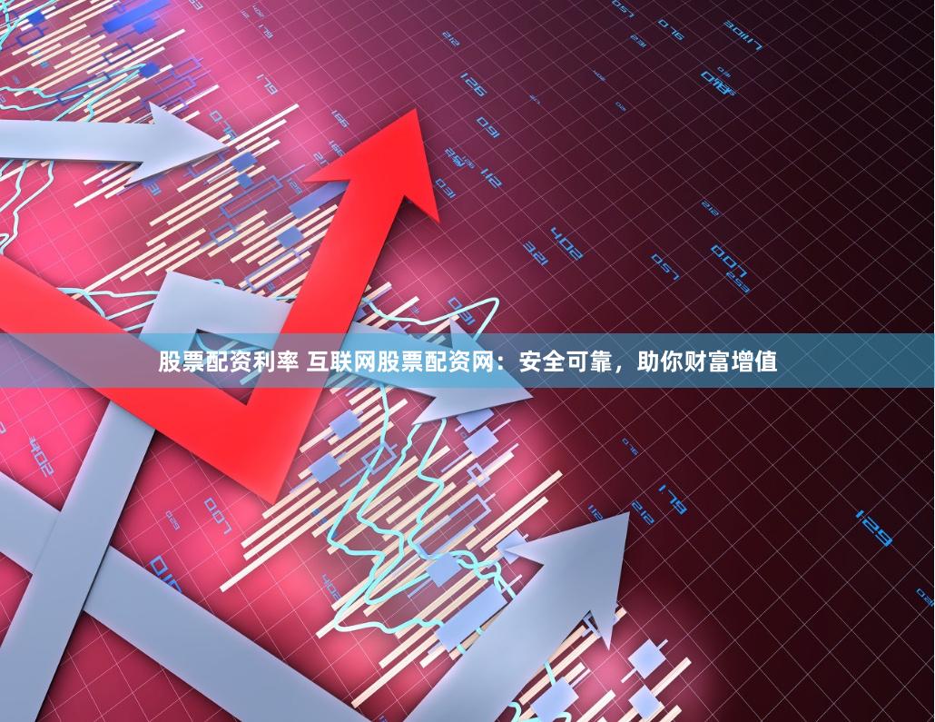 股票配资利率 互联网股票配资网：安全可靠，助你财富增值