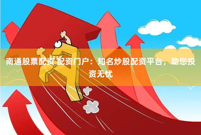 南通股票配资 配资门户：知名炒股配资平台，助您投资无忧