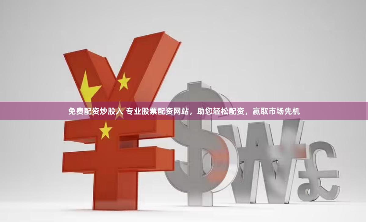 免费配资炒股入 专业股票配资网站，助您轻松配资，赢取市场先机