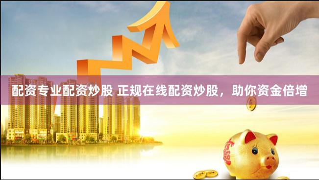 配资专业配资炒股 正规在线配资炒股，助你资金倍增