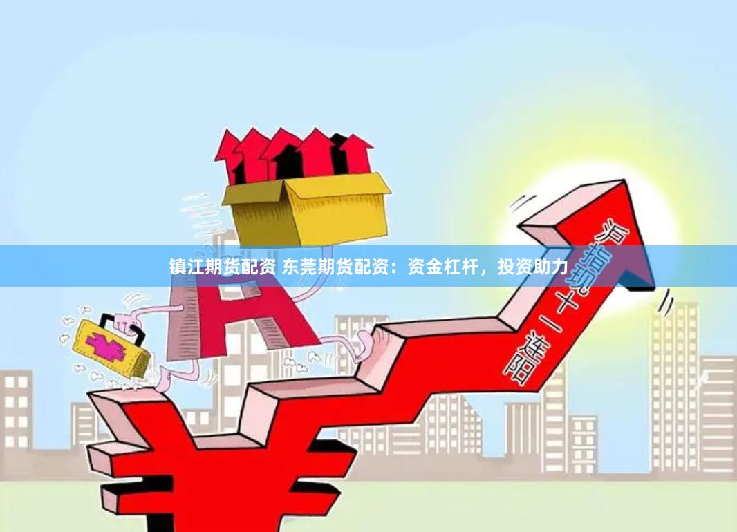 镇江期货配资 东莞期货配资：资金杠杆，投资助力
