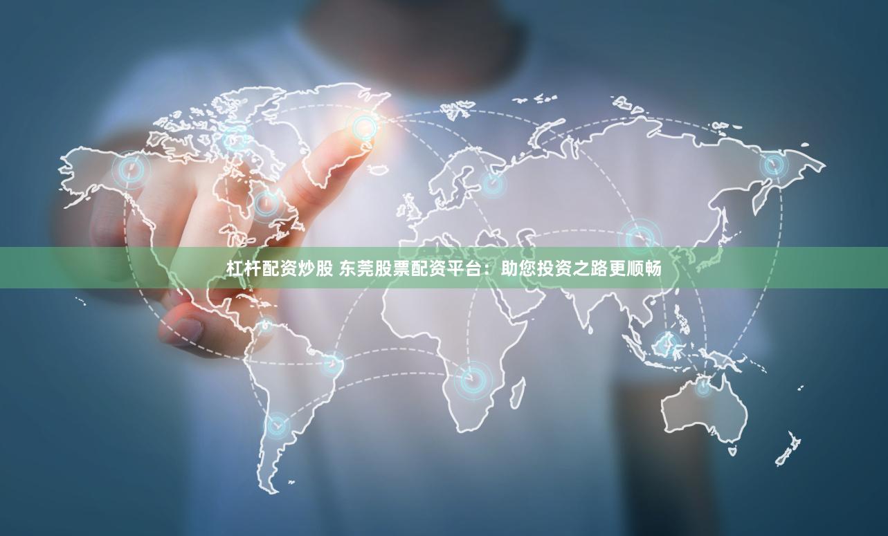 杠杆配资炒股 东莞股票配资平台：助您投资之路更顺畅